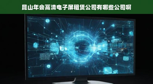 昆山年会高清电子屏租赁行业的佼佼者—探寻我们的骄傲之选