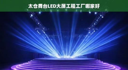 太仓舞台LED大屏工程工厂哪家好—为您的舞台增添璀璨光彩的绝佳选择