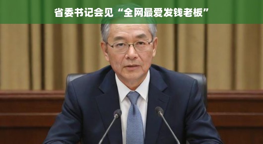 省委书记会见全网最爱发钱老板，共话民生与发展