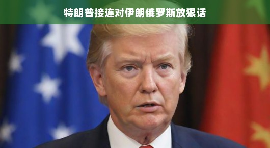特朗普对伊朗俄罗斯频频强硬发言，国际局势又起波澜？通俗解读标题版