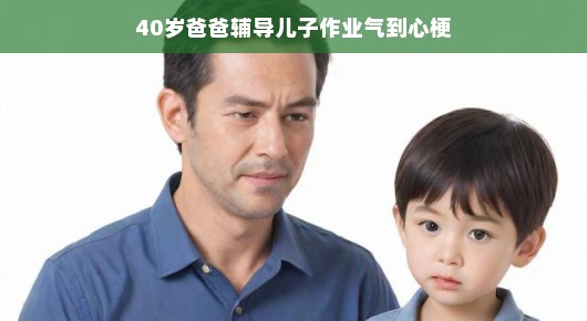40岁爸爸辅导儿子作业气到心梗（爸爸辅导儿子作业突然剧烈头疼 就医一查家人崩溃了）