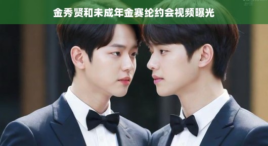 金秀贤与未成年金赛纶的约会视频曝光，青春的美好瞬间