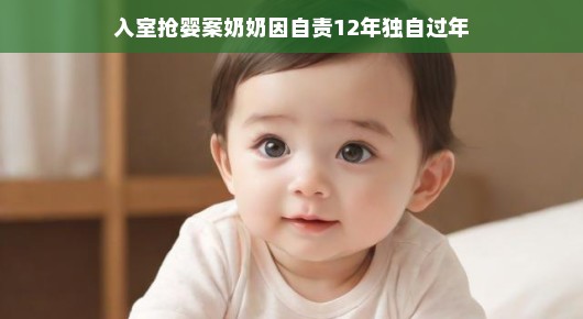 奶奶笑迎新春，十二载如一日呵护成长之路，岁月虽增，乐观不减——入室抢婴案背后的暖心故事与不屈精神。