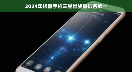 三星折叠手机领跑市场，预测2024年出货量独占鳌头