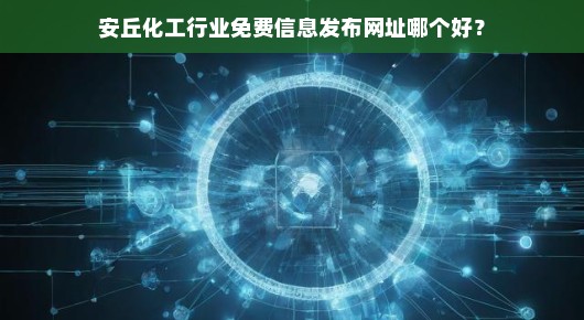 安丘化工行业免费信息发布网址哪个更靠谱？我来告诉你