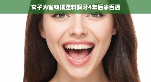 轻松应对危机，女子为省钱镶塑料假牙，四年后遭遇舌癌的挑战