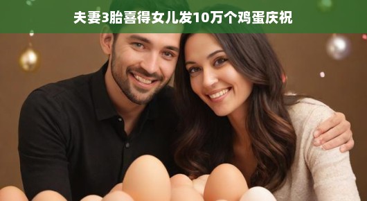 喜得千金,夫妻欢庆发十万鸡蛋庆祝 喜得千金,夫妻欢庆发十万鸡蛋庆祝