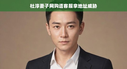 杜淳妻子网购遭遇客服威胁，轻松应对展现正能量