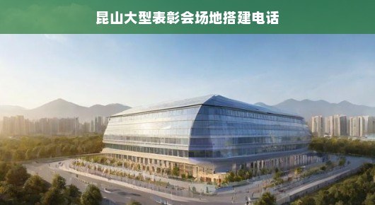 昆山大型表彰会场地搭建电话—盛会背后的辛勤与骄傲