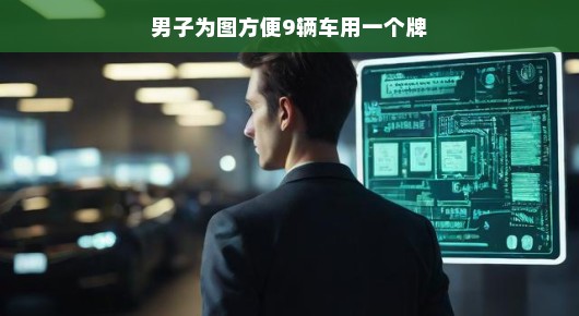 男子为图方便，九车共用一牌照，背后的故事与启示