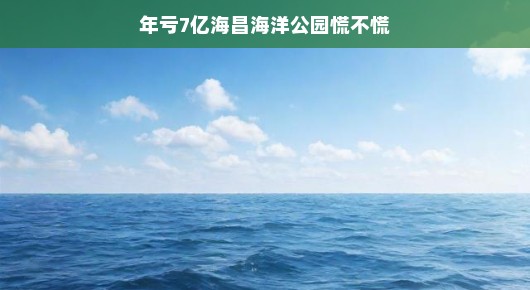 轻松应对挑战，海昌海洋公园年亏7亿背后的故事