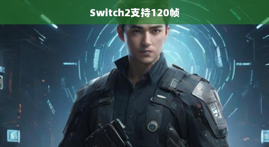 Switch2,新时代的游戏先锋,引领极致的120帧高帧率体验,尽享流畅游戏之旅