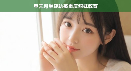 甲亢哥轻轨之旅,重庆甜妹的温馨教育