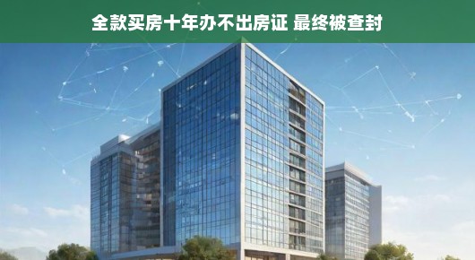 全款买房十年终无果，房证难办遭查封—一场房产悲喜记
