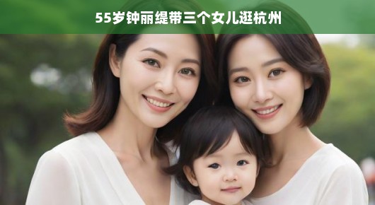 钟丽缇携三位小公主畅游杭州，母女情深共享美好时光，尽显家庭温馨之旅！