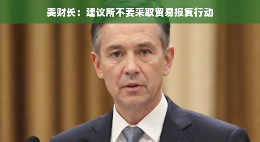 美财长呼吁，避免贸易报复行动，共建全球贸易新秩序