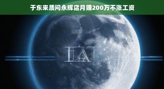 于东来质问永辉超市，月赚两百万，何不提升员工待遇？呼吁更人性化沟通！