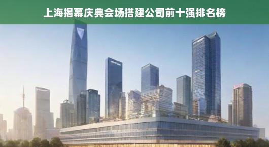 上海揭幕庆典会场搭建公司前十强排名榜，卓越之选，铸就辉煌瞬间