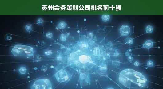 苏州会务策划公司排名前十强，行业翘楚引领潮流