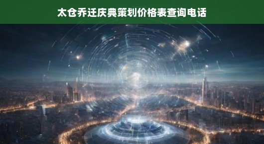 太仓乔迁庆典策划价格表及查询电话—打造您的专属庆典，让您骄傲地展示新生活