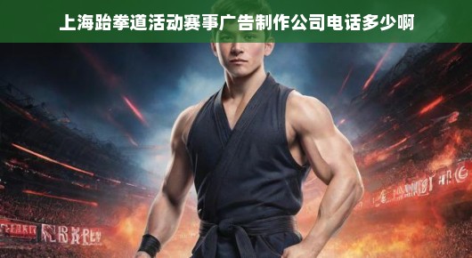 揭秘上海顶级跆拳道活动赛事广告制作公司—您不可错过的合作伙伴联系方式