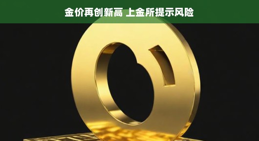 黄金价格再创新高！黄金投资，机会与挑战同在，上金所提醒，投资需谨慎哦！