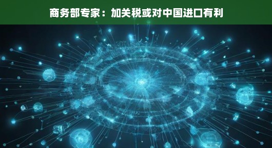 商务部专家解析，加关税或许对中国进口有利？