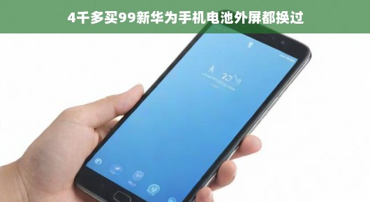 轻松入手！4千多购得全新体验，99新华为手机，电池与外屏全新换装