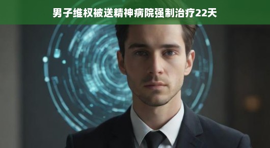 男子维权遭遇风波，被送精神病院强制治疗22天