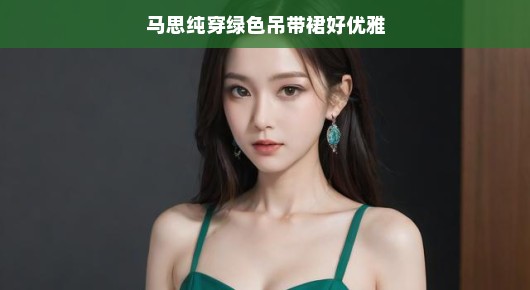 嘿，听说马思纯穿绿色吊带裙亮相了，简直优雅到不行！这身时尚造型，轻松展现自然氛围，好像是在告诉我们，生活就该如此轻松自在！