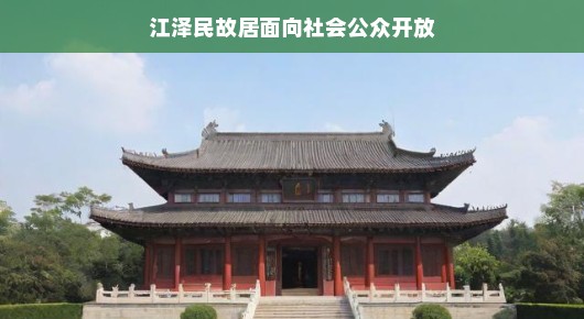 江泽民故居面向社会公众开放，历史的回响与现代人的追寻
