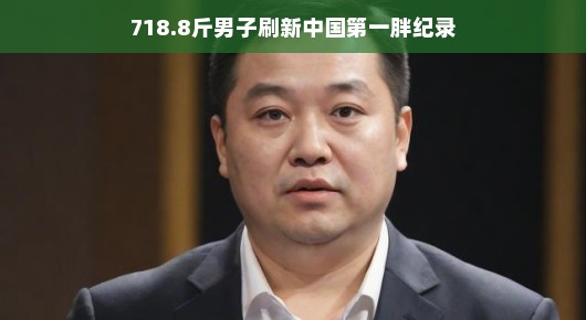 刷新中国第一胖纪录，一位男子体重惊人至718.8斤