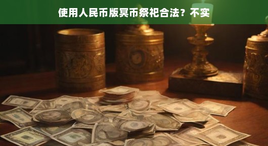 使用人民币版冥币祭祀合法吗？不实
冥币与现实，关于使用人民币版冥币祭祀的探讨