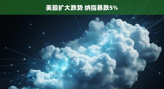 美股风云再起，跌势蔓延，纳指暴跌5%