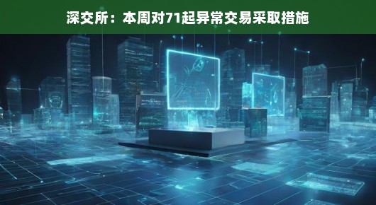深交所本周对71起异常交易采取措施，市场秩序的守护者始终在行动