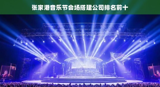 张家港音乐节会场搭建公司排名前十，卓越之选，展现音乐魅力