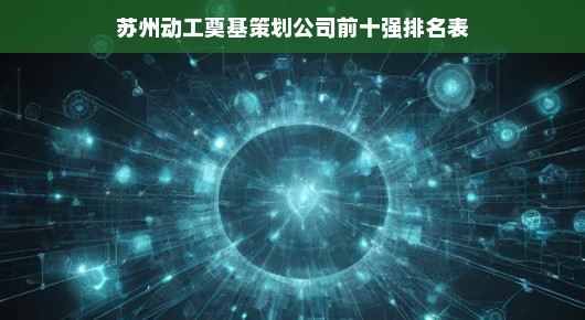 揭秘苏州动工奠基策划公司前十强排名表—引领行业潮流的佼佼者