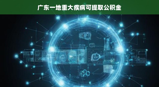 广东一地实施重大疾病可提取公积金政策，轻松应对，共克时艰