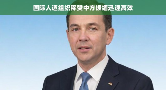 国际人道组织称赞中方援缅行动迅速高效 国际人道组织称赞中方援缅行动迅速高效