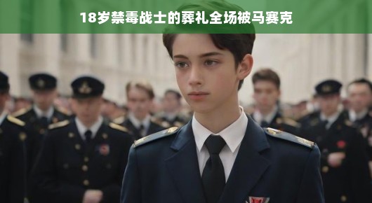 青春与荣耀的告别—一位18岁禁毒战士的葬礼纪实 青春与荣耀的告别—一位18岁禁毒战士的葬礼纪实