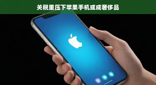 关税重压下,苹果手机是否将沦为奢侈品? 关税重压下,苹果手机是否将沦为奢侈品?