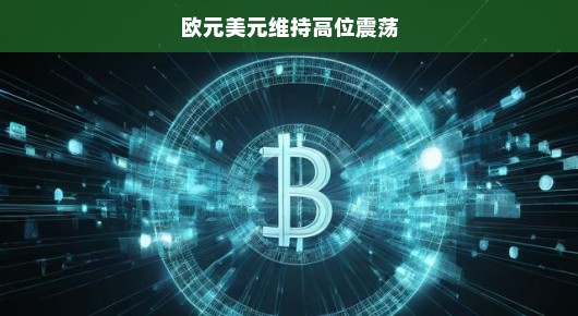 欧元美元维持高位震荡，货币市场的微妙舞蹈