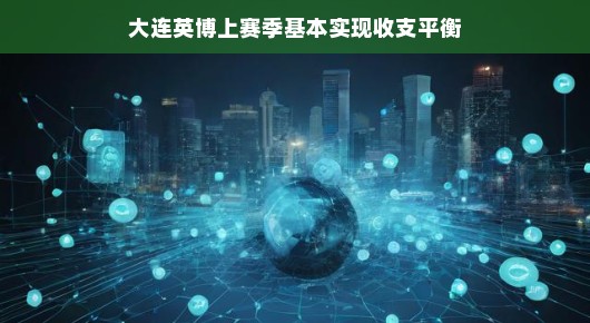 大连英博上赛季的收支平衡之道，一个稳健的体育商业故事