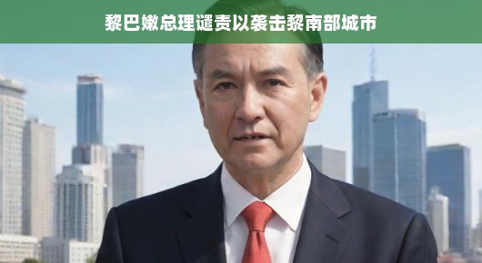 黎巴嫩总理对南部城市遭袭事件严厉谴责，呼吁和平，共同捍卫地区稳定