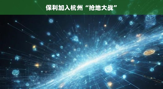 保利加入杭州抢地大战,地产风云再起 保利加入杭州抢地大战,地产风云再起