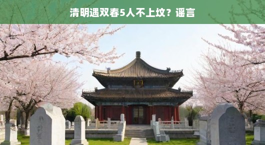 清明遇双春,谣言中的5人不上坟真相揭晓 清明遇双春,谣言中的5人不上坟真相揭晓