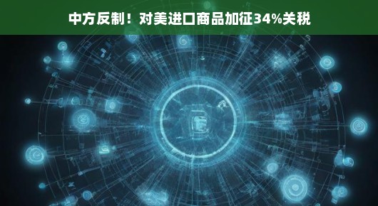 中方反制,对美进口商品加征34%关税,贸易新风向的挑战与机遇 中方反制,对美进口商品加征34%关税,贸易新风向的挑战与机遇