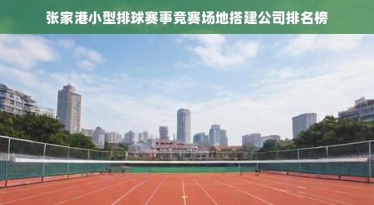 张家港小型排球赛事竞赛场地搭建公司排名榜—行业翘楚一览 张家港小型排球赛事竞赛场地搭建公司排名榜—行业翘楚一览