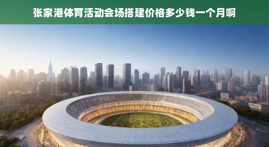 张家港体育活动会场搭建成本解析—每月费用究竟多少? 张家港体育活动会场搭建成本解析—每月费用究竟多少?