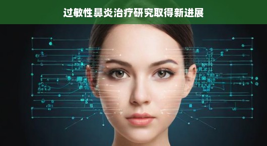 哇塞！过敏性鼻炎治疗研究又有新突破啦，终于看到曙光了哦！让我们期待更美好的明天吧！